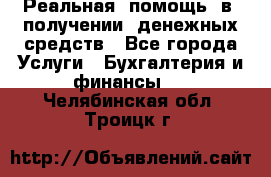 Реальная  помощь  в  получении  денежных средств - Все города Услуги » Бухгалтерия и финансы   . Челябинская обл.,Троицк г.